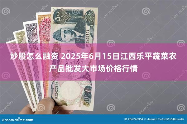 炒股怎么融资 2025年6月15日江西乐平蔬菜农产品批发大市场价格行情