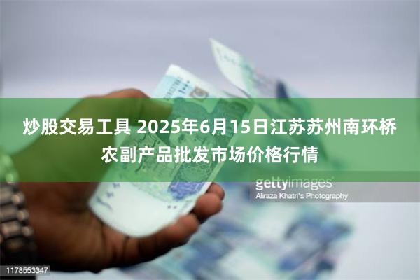 炒股交易工具 2025年6月15日江苏苏州南环桥农副产品批发市场价格行情