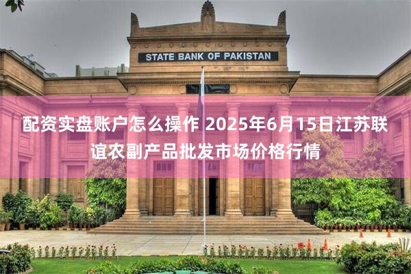 配资实盘账户怎么操作 2025年6月15日江苏联谊农副产品批发市场价格行情