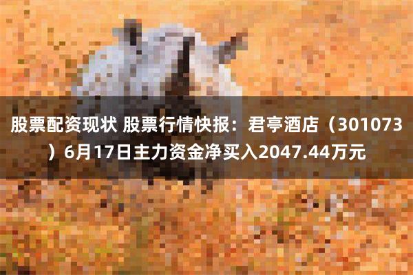股票配资现状 股票行情快报：君亭酒店（301073）6月17日主力资金净买入2047.44万元