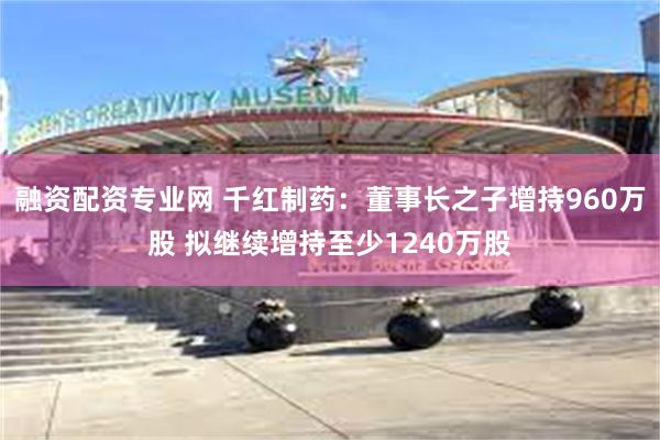 融资配资专业网 千红制药：董事长之子增持960万股 拟继续增持至少1240万股