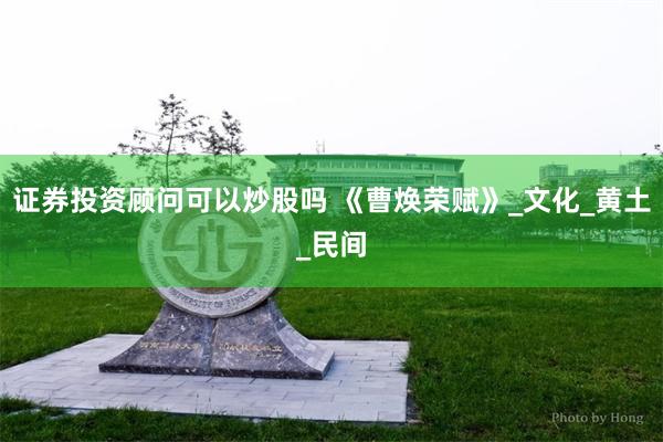 证券投资顾问可以炒股吗 《曹焕荣赋》_文化_黄土_民间