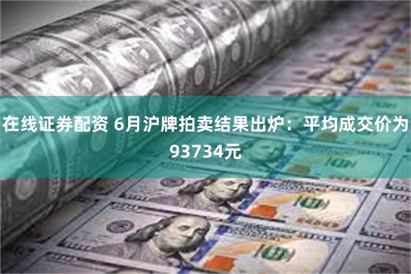 在线证券配资 6月沪牌拍卖结果出炉：平均成交价为93734元
