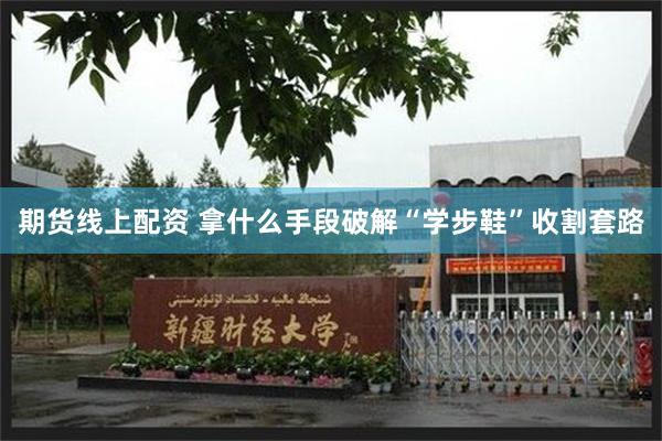 期货线上配资 拿什么手段破解“学步鞋”收割套路