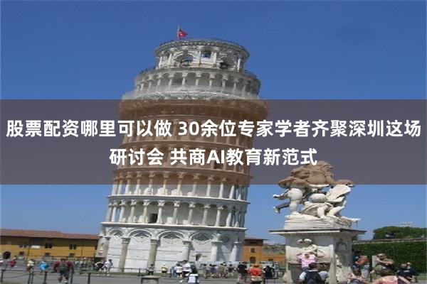 股票配资哪里可以做 30余位专家学者齐聚深圳这场研讨会 共商AI教育新范式