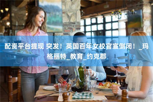 配资平台提现 突发！英国百年女校官宣倒闭！_玛格丽特_教育_约克郡