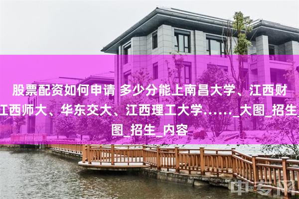 股票配资如何申请 多少分能上南昌大学、江西财大、江西师大、华东交大、江西理工大学……_大图_招生_内容