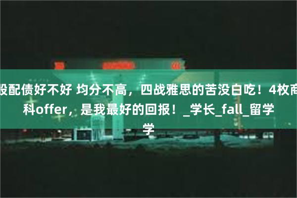 股配债好不好 均分不高，四战雅思的苦没白吃！4枚商科offer，是我最好的回报！_学长_fall_留学