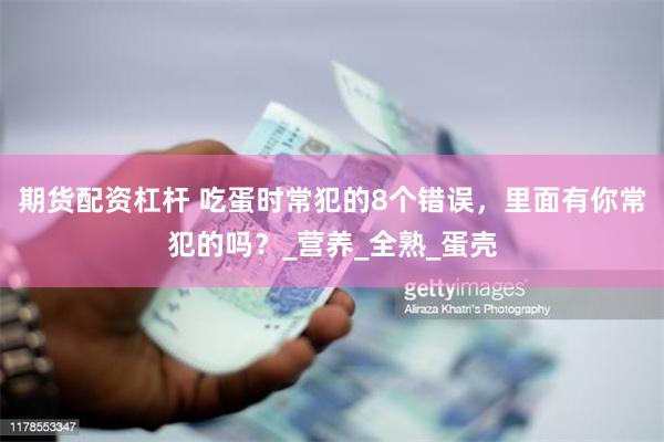期货配资杠杆 吃蛋时常犯的8个错误，里面有你常犯的吗？_营养_全熟_蛋壳