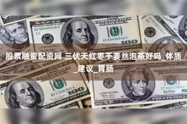 股票融资配资网 三伏天红枣干姜丝泡茶好吗_体质_建议_胃肠