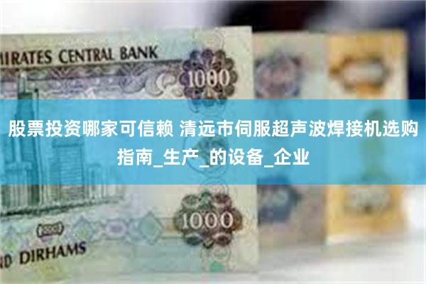 股票投资哪家可信赖 清远市伺服超声波焊接机选购指南_生产_的设备_企业