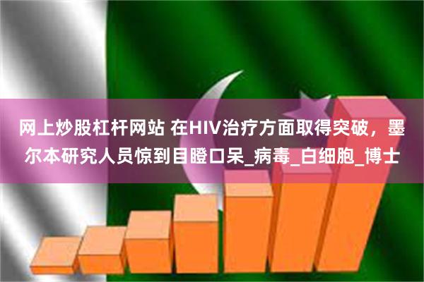 网上炒股杠杆网站 在HIV治疗方面取得突破，墨尔本研究人员惊到目瞪口呆_病毒_白细胞_博士