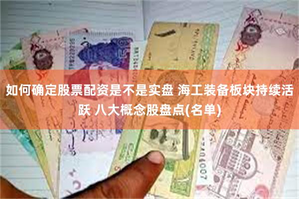 如何确定股票配资是不是实盘 海工装备板块持续活跃 八大概念股盘点(名单)