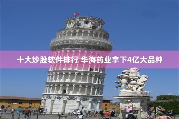 十大炒股软件排行 华海药业拿下4亿大品种