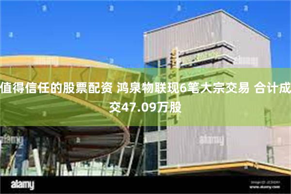 值得信任的股票配资 鸿泉物联现6笔大宗交易 合计成交47.09万股
