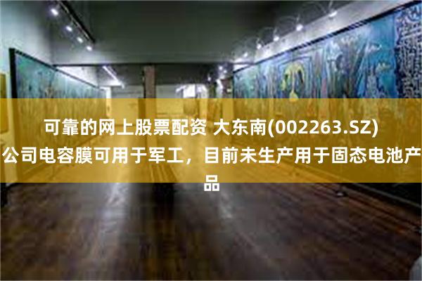 可靠的网上股票配资 大东南(002263.SZ)：公司电容膜可用于军工，目前未生产用于固态电池产品